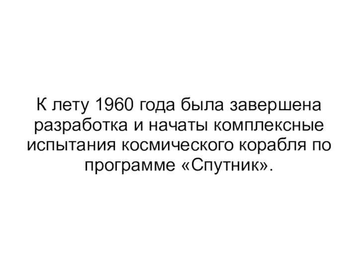 К лету 1960 года была завершена разработка и начаты комплексные испытания космического корабля по программе «Спутник».