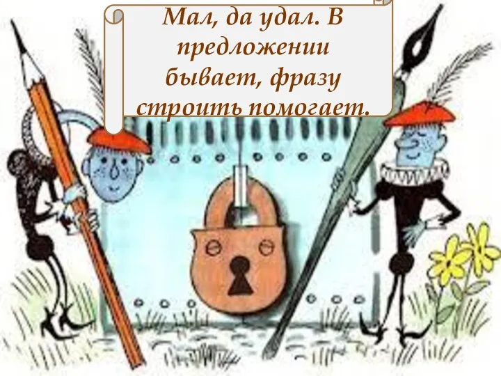 Мал, да удал. В предложении бывает, фразу строить помогает.