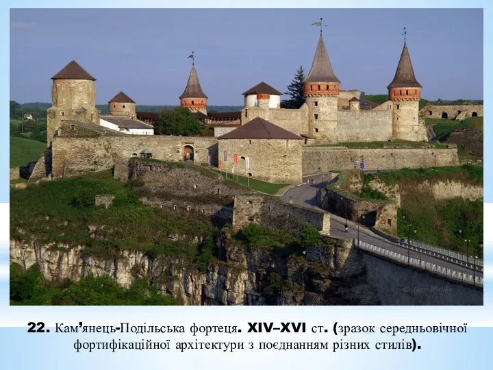 22. Кам’янець-Подільська фортеця. XIV–XVI ст. (зразок середньовічної фортифікаційної архітектури з поєднанням різних стилів).