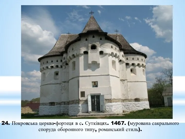 24. Покровська церква-фортеця в с. Сутківцях. 1467. (мурована сакрального споруда оборонного типу, романський стиль).