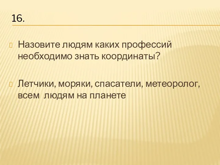 Назовите людям каких профессий необходимо знать координаты? Летчики, моряки, спасатели, метеоролог, всем людям на планете 16.