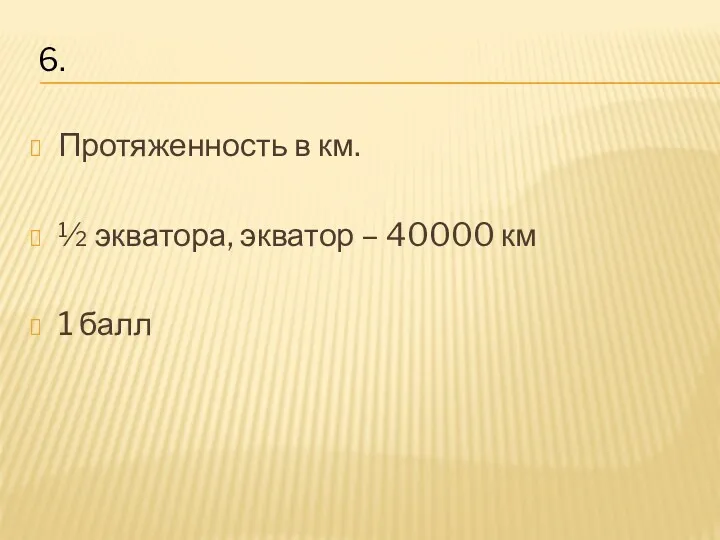 Протяженность в км. ½ экватора, экватор – 40000 км 1 балл 6.