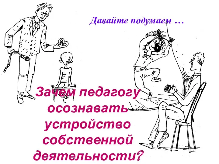 Зачем педагогу осознавать устройство собственной деятельности? Давайте подумаем …