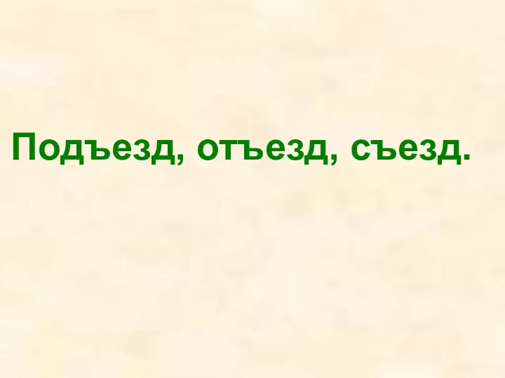 Подъезд, отъезд, съезд.