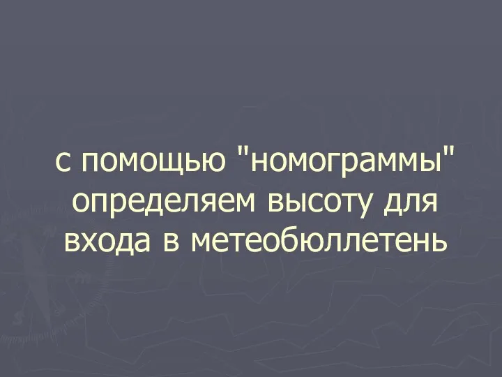 с помощью "номограммы" определяем высоту для входа в метеобюллетень