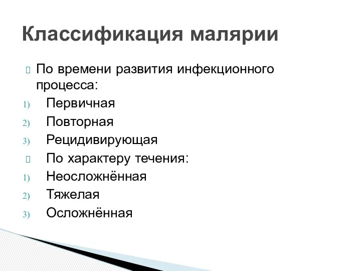 По времени развития инфекционного процесса: Первичная Повторная Рецидивирующая По характеру течения: Неосложнённая Тяжелая Осложнённая Классификация малярии