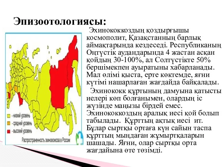 Эхинококкоздың қоздырғышы космополит, Қазақстанның барлық аймақтарында кездеседі. Республиканың Оңтүстік аудандарында