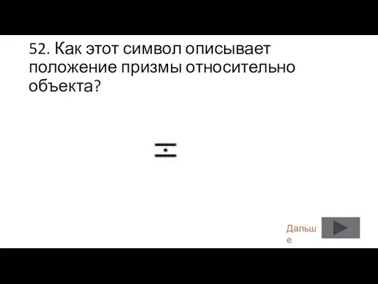 52. Как этот символ описывает положение призмы относительно объекта? Дальше