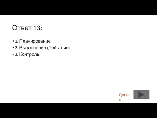 Ответ 13: 1. Планирование 2. Выполнение (Действие) 3. Контроль Дальше