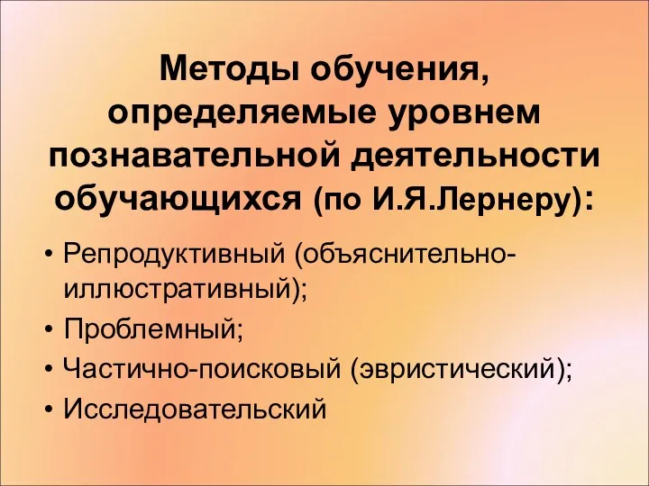 Методы обучения, определяемые уровнем познавательной деятельности обучающихся (по И.Я.Лернеру): Репродуктивный (объяснительно-иллюстративный); Проблемный; Частично-поисковый (эвристический); Исследовательский