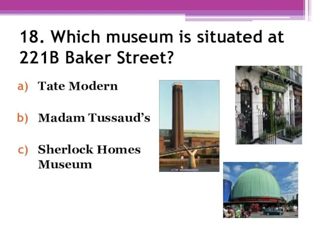 18. Which museum is situated at 221B Baker Street? Tate Modern Madam Tussaud’s Sherlock Homes Museum