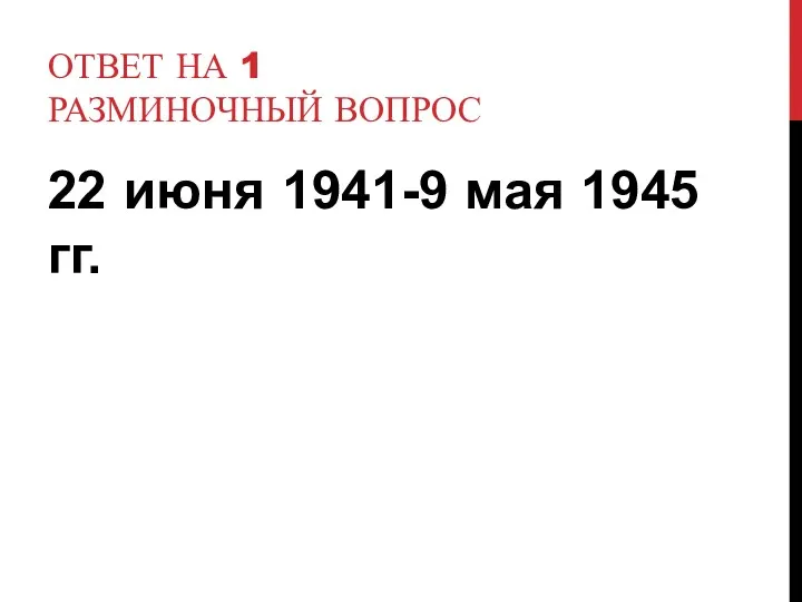 ОТВЕТ НА 1 РАЗМИНОЧНЫЙ ВОПРОС 22 июня 1941-9 мая 1945 гг.