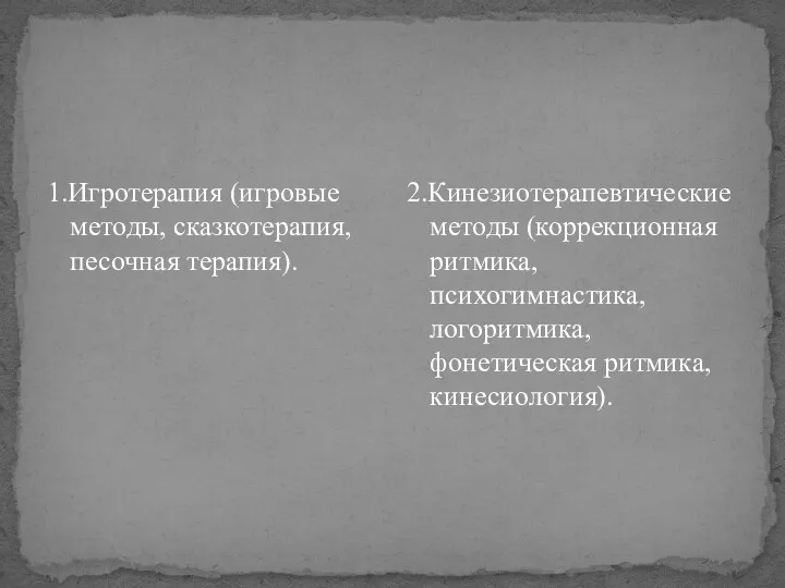 1.Игротерапия (игровые методы, сказкотерапия, песочная терапия). 2.Кинезиотерапевтические методы (коррекционная ритмика, психогимнастика, логоритмика, фонетическая ритмика, кинесиология).