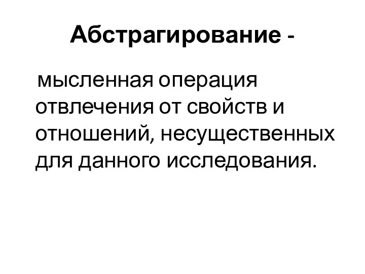 Абстрагирование - мысленная операция отвлечения от свойств и отношений, несущественных для данного исследования.