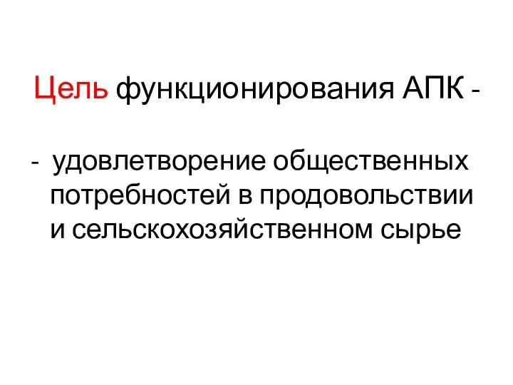 Цель функционирования АПК - - удовлетворение общественных потребностей в продовольствии и сельскохозяйственном сырье