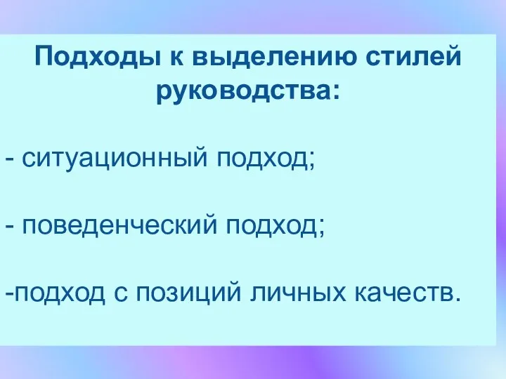 Подходы к выделению стилей руководства: - ситуационный подход; - поведенческий подход; -подход с позиций личных качеств.