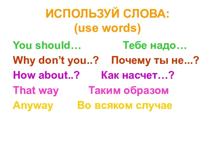 ИСПОЛЬЗУЙ СЛОВА: (use words) You should… Тебе надо… Why don’t