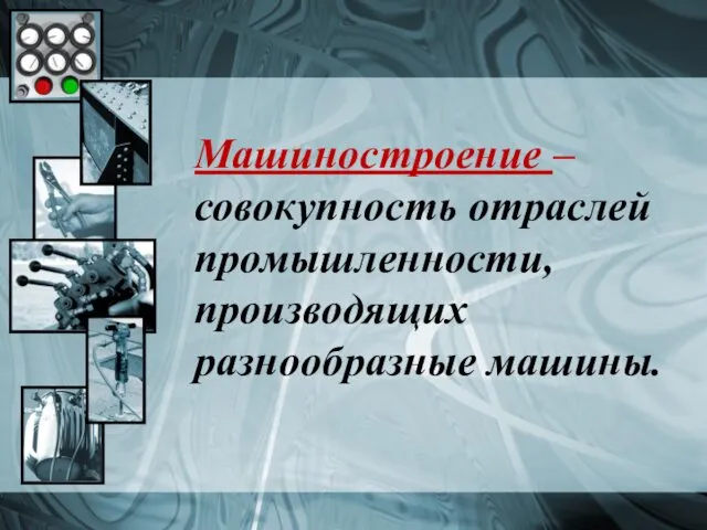 Машиностроение – совокупность отраслей промышленности, производящих разнообразные машины.