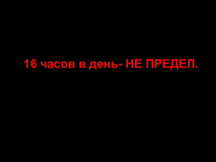 16 часов в день- НЕ ПРЕДЕЛ.