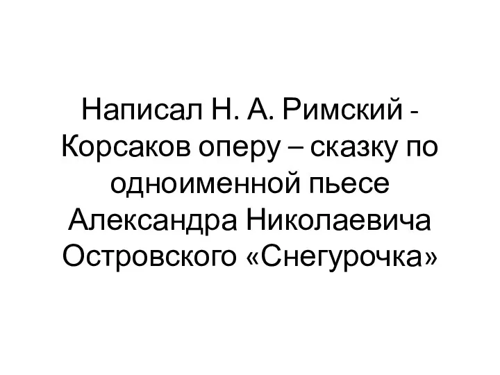 Написал Н. А. Римский - Корсаков оперу – сказку по одноименной пьесе Александра Николаевича Островского «Снегурочка»