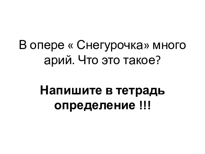 В опере « Снегурочка» много арий. Что это такое? Напишите в тетрадь определение !!!