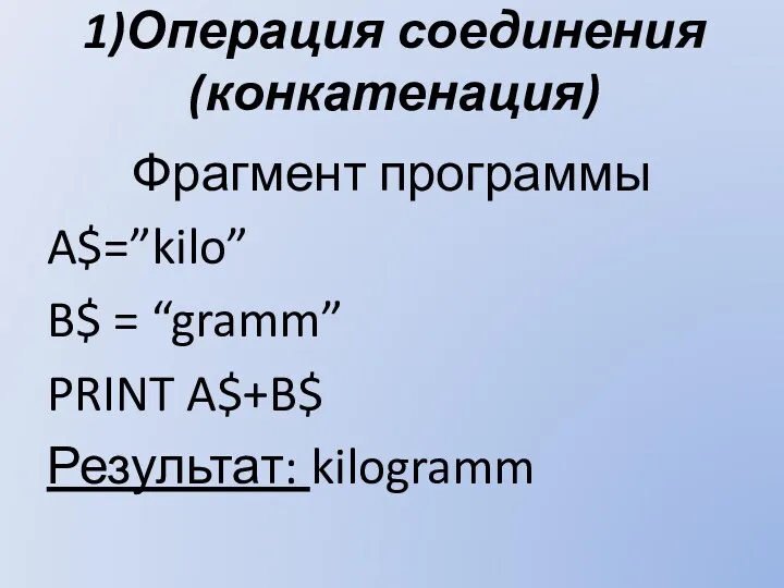 1)Операция соединения (конкатенация) Фрагмент программы A$=”kilo” B$ = “gramm” PRINT A$+B$ Результат: kilogramm