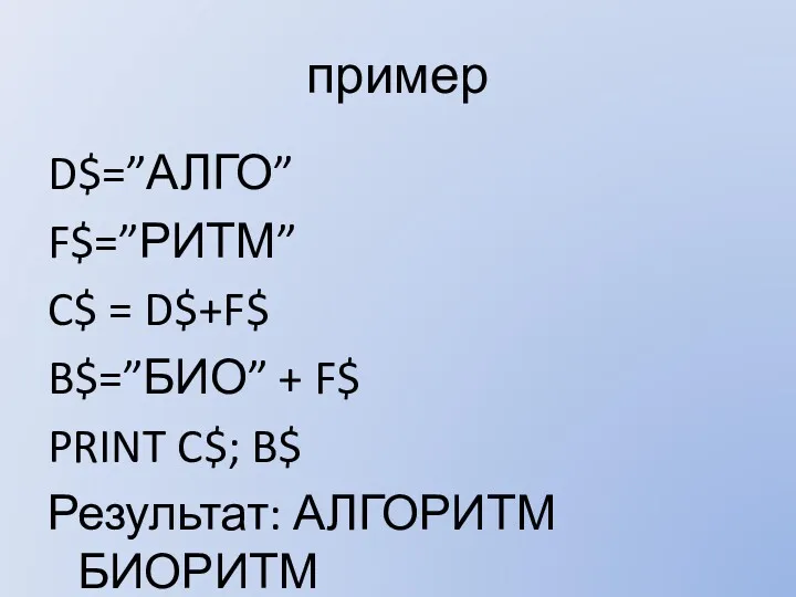 пример D$=”АЛГО” F$=”РИТМ” C$ = D$+F$ B$=”БИО” + F$ PRINT C$; B$ Результат: АЛГОРИТМ БИОРИТМ