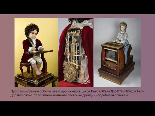Программируемые роботы швейцарских часовщиков Пьера-Жака Дро (1721—1790) и Анри Дро (вероятно, от его