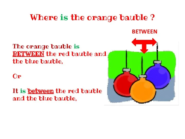 Where is the orange bauble ? The orange bauble is BETWEEN the red