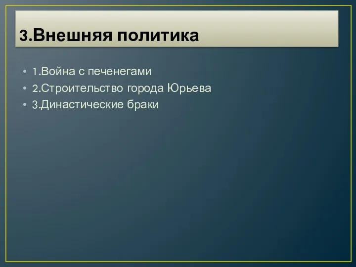 3.Внешняя политика 1.Война с печенегами 2.Строительство города Юрьева 3.Династические браки