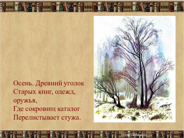 Осень. Древний уголок Старых книг, одежд, оружья, Где сокровищ каталог Перелистывает стужа.