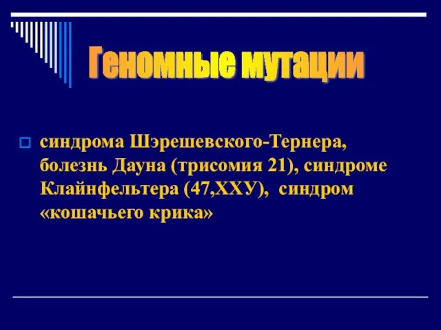 синдрома Шэрешевского-Тернера, болезнь Дауна (трисомия 21), синдроме Клайнфельтера (47,ХХУ), синдром «кошачьего крика» Геномные мутации