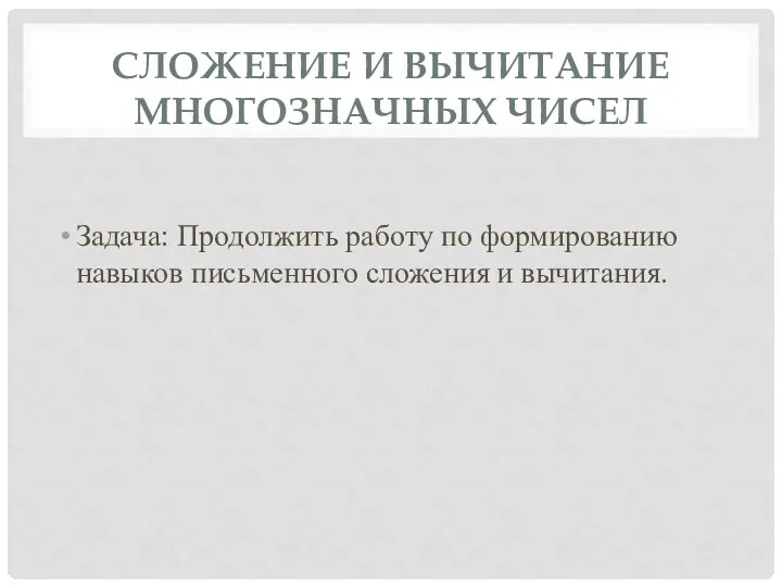 СЛОЖЕНИЕ И ВЫЧИТАНИЕ МНОГОЗНАЧНЫХ ЧИСЕЛ Задача: Продолжить работу по формированию навыков письменного сложения и вычитания.