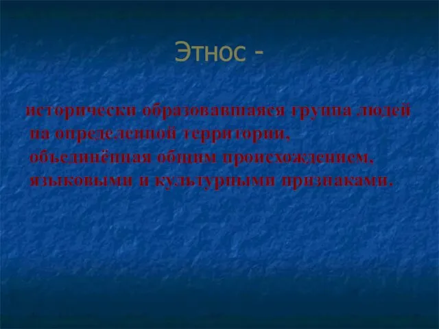 Этнос - исторически образовавшаяся группа людей на определенной территории, объединённая общим происхождением, языковыми и культурными признаками.