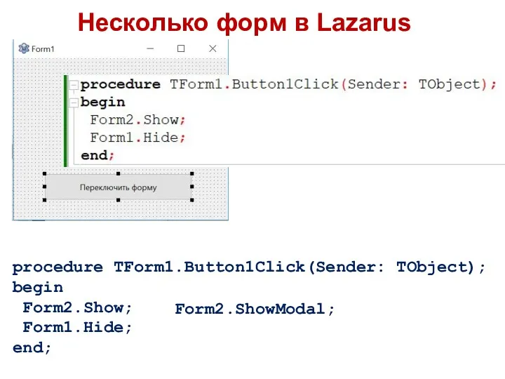 Несколько форм в Lazarus procedure TForm1.Button1Click(Sender: TObject); begin Form2.Show; Form1.Hide; end; Form2.ShowModal;