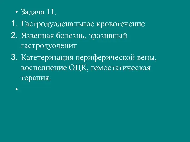 Задача 11. Гастродуоденальное кровотечение Язвенная болезнь, эрозивный гастродуоденит Катетеризация периферической вены, восполнение ОЦК, гемостатическая терапия.