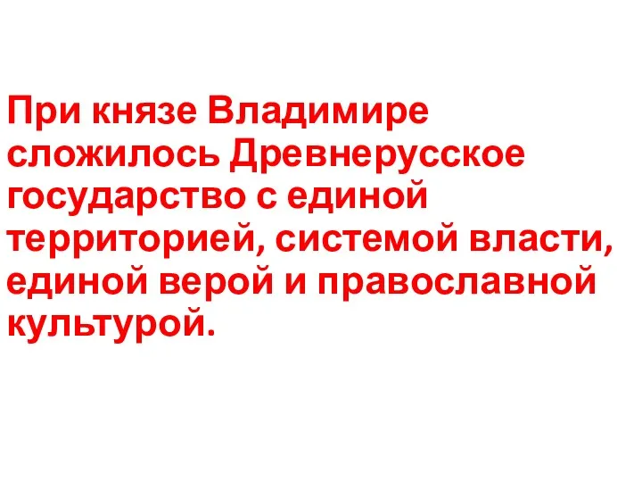 При князе Владимире сложилось Древнерусское государство с единой территорией, системой власти, единой верой и православной культурой.