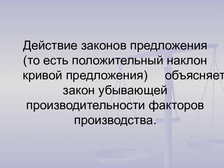 Действие законов предложения (то есть положительный наклон кривой предложения) объясняет закон убывающей производительности факторов производства.