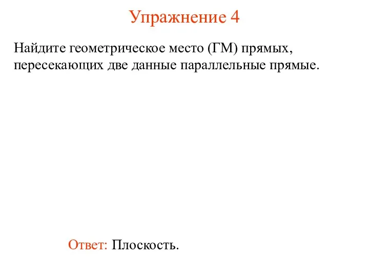 Ответ: Плоскость. Найдите геометрическое место (ГМ) прямых, пересекающих две данные параллельные прямые. Упражнение 4