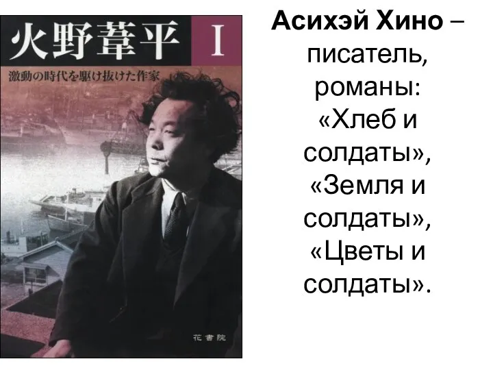 Асихэй Хино – писатель, романы: «Хлеб и солдаты», «Земля и солдаты», «Цветы и солдаты».