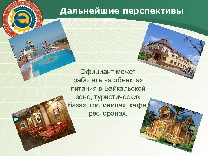 Дальнейшие перспективы Официант может работать на объектах питания в Байкальской зоне, туристических базах, гостиницах, кафе, ресторанах.