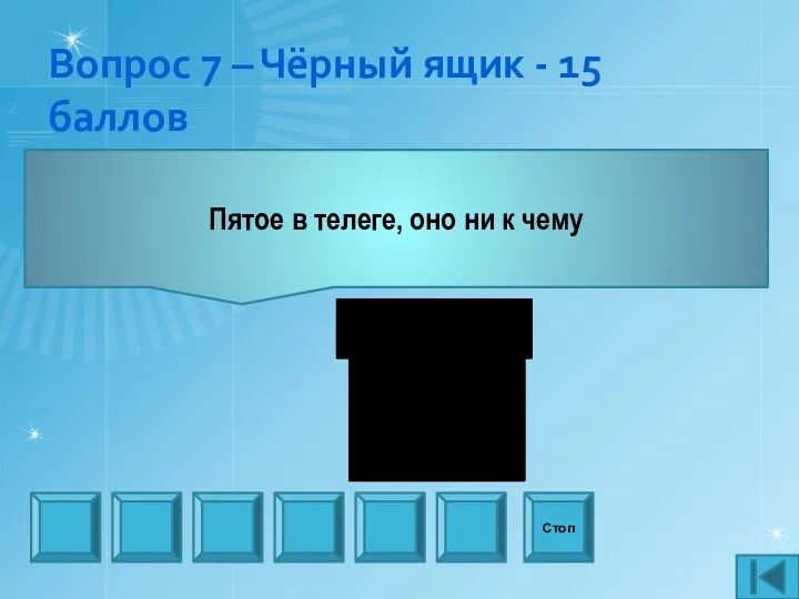 Вопрос 7 – Чёрный ящик - 15 баллов Пятое в телеге, оно ни к чему Стоп