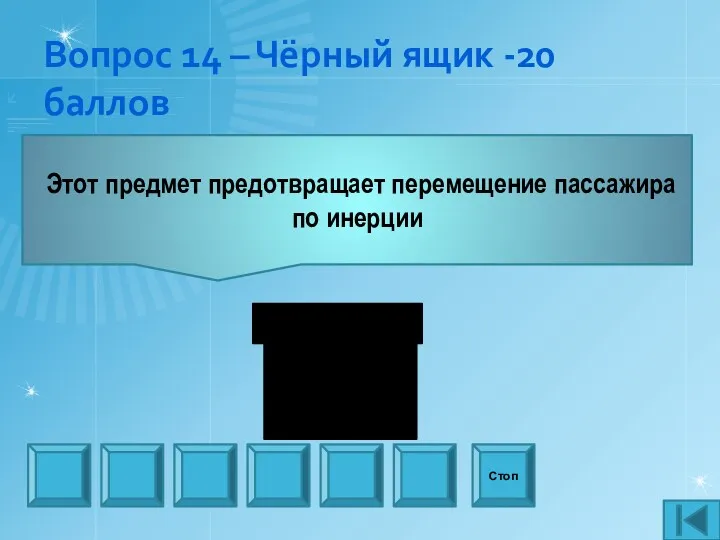 Вопрос 14 – Чёрный ящик -20 баллов Этот предмет предотвращает перемещение пассажира по инерции Стоп