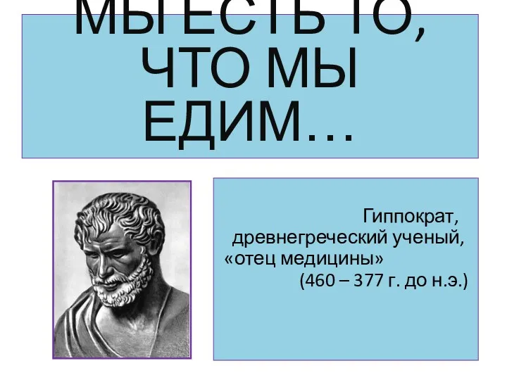 МЫ ЕСТЬ ТО, ЧТО МЫ ЕДИМ… Гиппократ, древнегреческий ученый, «отец