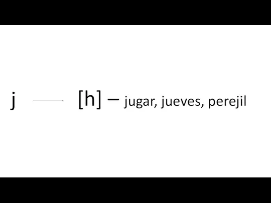 j [h] – jugar, jueves, perejil