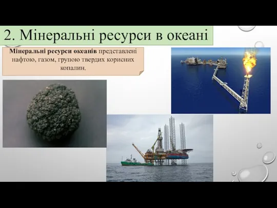 2. Мінеральні ресурси в океані Мінеральні ресурси океанів представлені нафтою, газом, групою твердих корисних копалин.