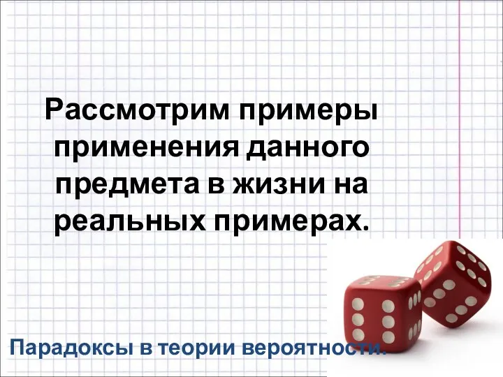 Рассмотрим примеры применения данного предмета в жизни на реальных примерах. Парадоксы в теории вероятности.