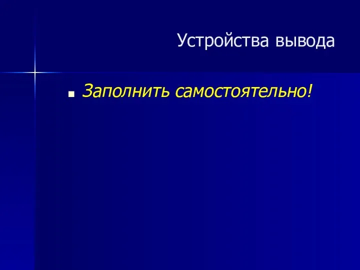 Заполнить самостоятельно! Устройства вывода