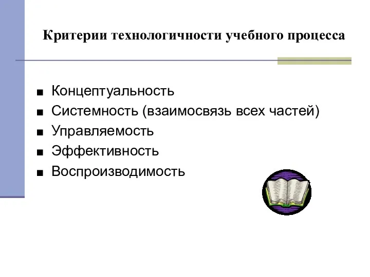 Критерии технологичности учебного процесса Концептуальность Системность (взаимосвязь всех частей) Управляемость Эффективность Воспроизводимость