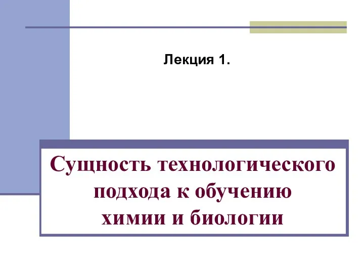 Сущность технологического подхода к обучению химии и биологии Лекция 1.